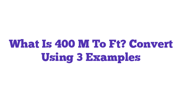 What Is 400 M To Ft? Convert Using 3 Examples