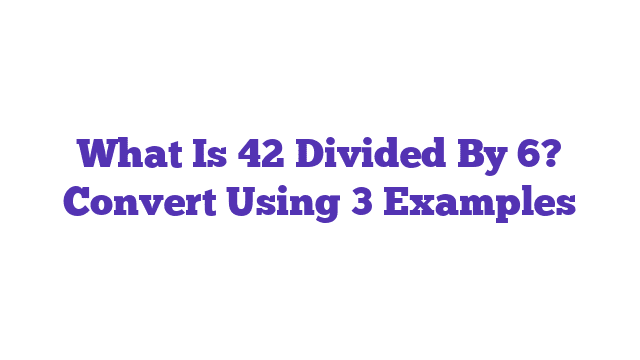 What Is 42 Divided By 6? Convert Using 3 Examples