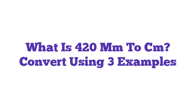 What Is 420 Mm To Cm? Convert Using 3 Examples