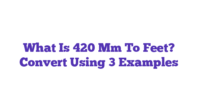 What Is 420 Mm To Feet? Convert Using 3 Examples