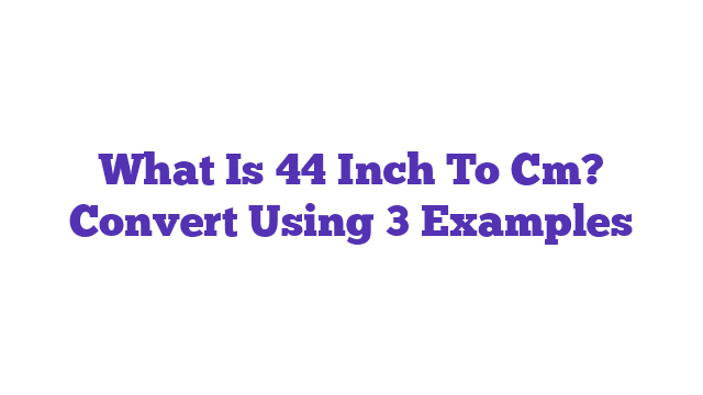 What Is 44 Inch To Cm? Convert Using 3 Examples