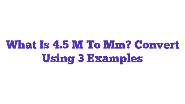 What Is 4.5 M To Mm? Convert Using 3 Examples