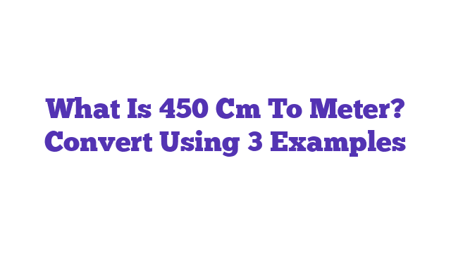 What Is 450 Cm To Meter? Convert Using 3 Examples