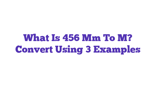 What Is 456 Mm To M? Convert Using 3 Examples