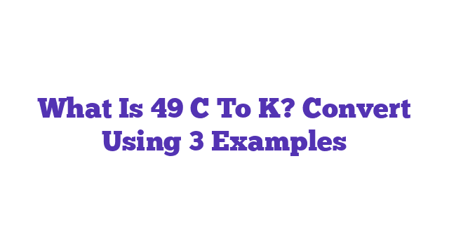 What Is 49 C To K? Convert Using 3 Examples