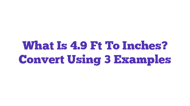 What Is 4.9 Ft To Inches? Convert Using 3 Examples