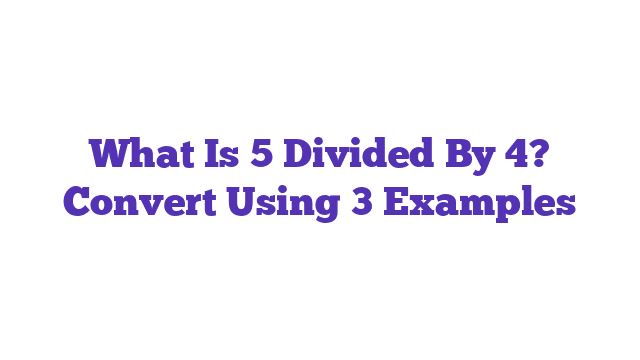 What Is 5 Divided By 4? Convert Using 3 Examples