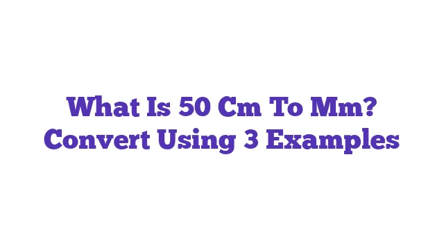 What Is 50 Cm To Mm? Convert Using 3 Examples