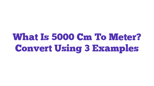 What Is 5000 Cm To Meter? Convert Using 3 Examples