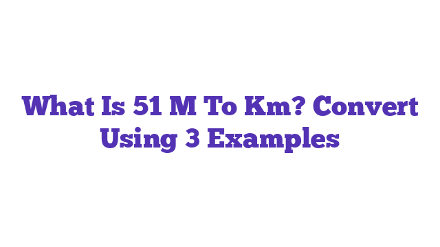 What Is 51 M To Km? Convert Using 3 Examples