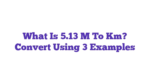 What Is 5.13 M To Km? Convert Using 3 Examples