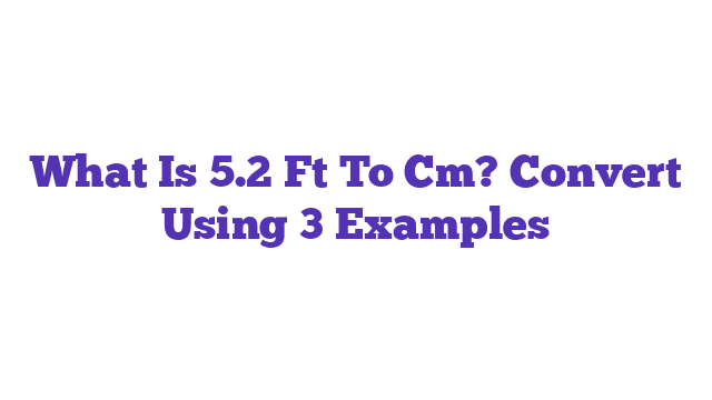 What Is 5.2 Ft To Cm? Convert Using 3 Examples