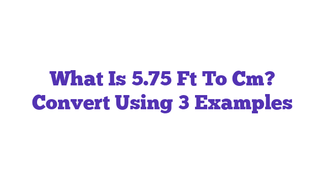 What Is 5.75 Ft To Cm? Convert Using 3 Examples