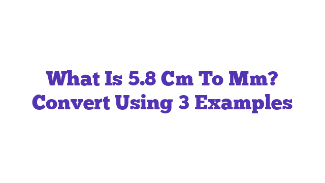 What Is 5.8 Cm To Mm? Convert Using 3 Examples