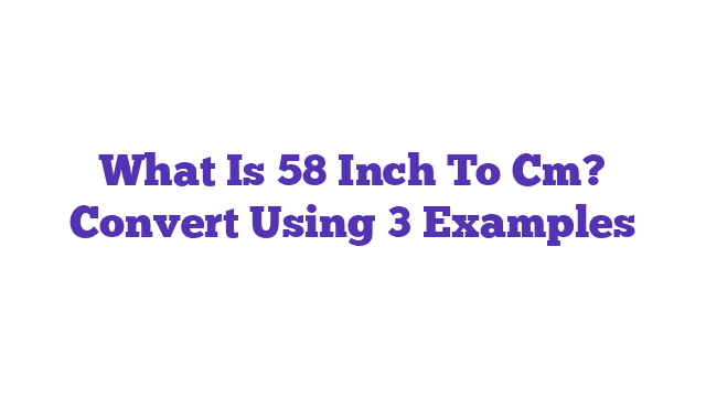 What Is 58 Inch To Cm? Convert Using 3 Examples