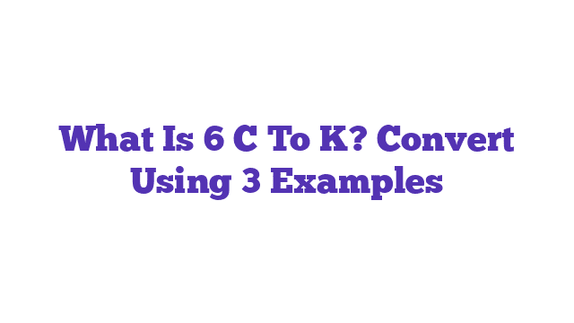 What Is 6 C To K? Convert Using 3 Examples