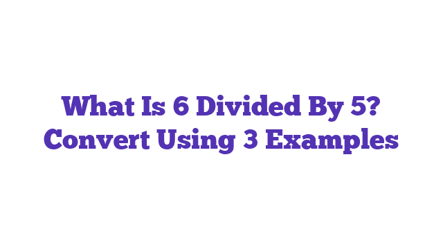 What Is 6 Divided By 5? Convert Using 3 Examples