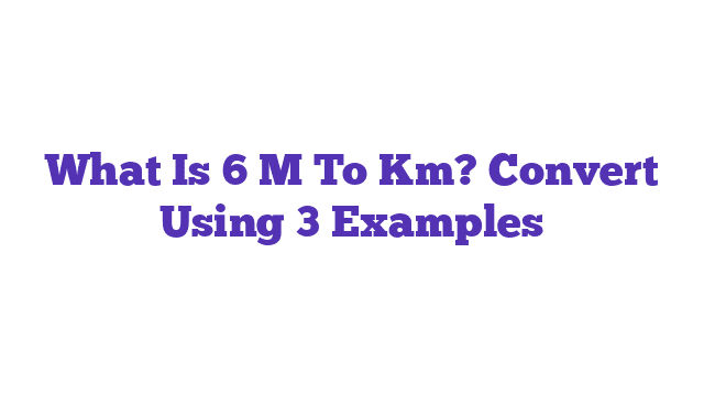 What Is 6 M To Km? Convert Using 3 Examples