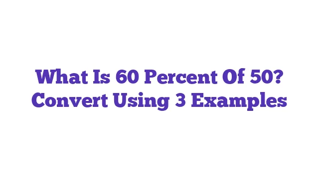 What Is 60 Percent Of 50? Convert Using 3 Examples