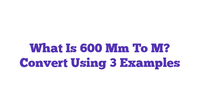 What Is 600 Mm To M? Convert Using 3 Examples