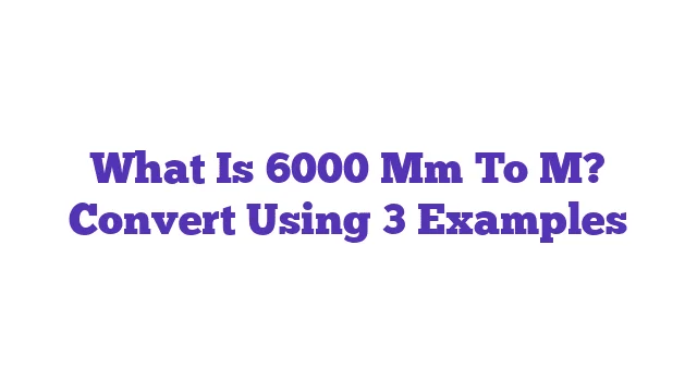 What Is 6000 Mm To M? Convert Using 3 Examples