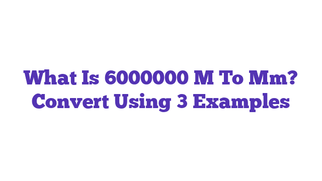 What Is 6000000 M To Mm? Convert Using 3 Examples