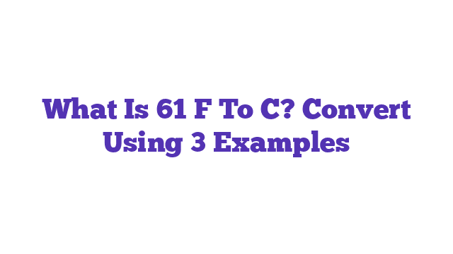 What Is 61 F To C? Convert Using 3 Examples