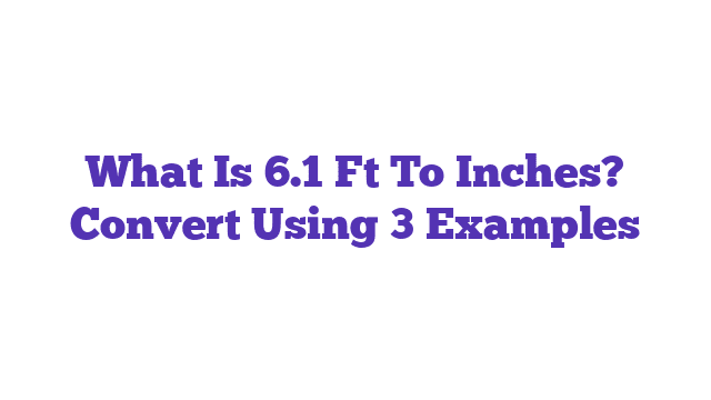 What Is 6.1 Ft To Inches? Convert Using 3 Examples