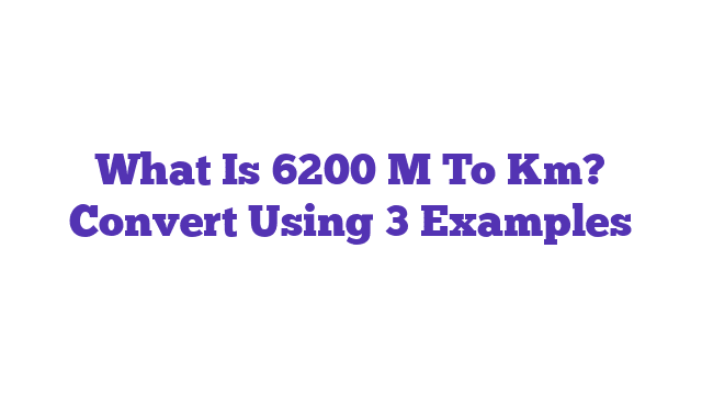 What Is 6200 M To Km? Convert Using 3 Examples