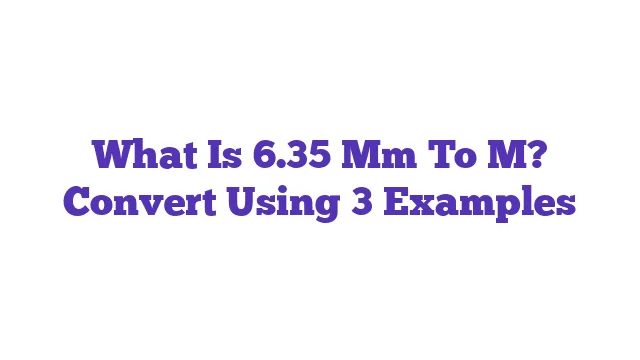 What Is 6.35 Mm To M? Convert Using 3 Examples