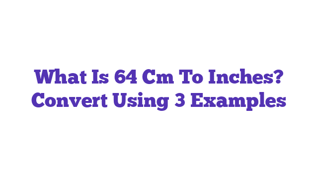 What Is 64 Cm To Inches? Convert Using 3 Examples