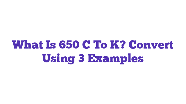 What Is 650 C To K? Convert Using 3 Examples