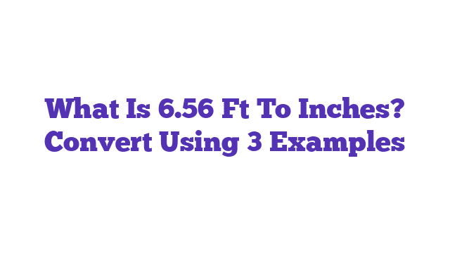 What Is 6.56 Ft To Inches? Convert Using 3 Examples