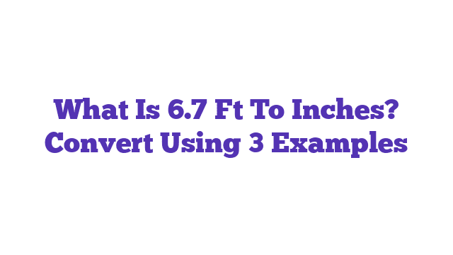 What Is 6.7 Ft To Inches? Convert Using 3 Examples