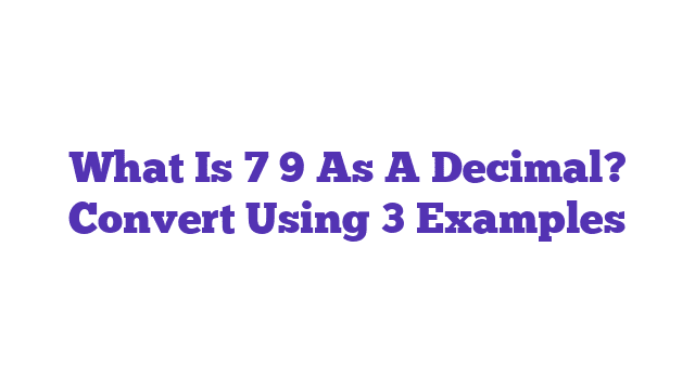 What Is 7 9 As A Decimal? Convert Using 3 Examples