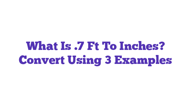 What Is .7 Ft To Inches? Convert Using 3 Examples