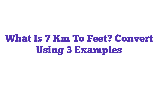 What Is 7 Km To Feet? Convert Using 3 Examples