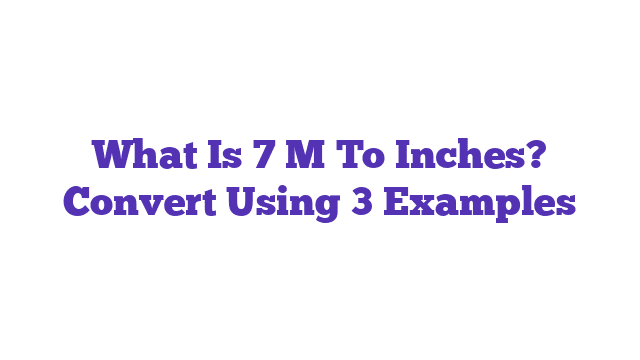 What Is 7 M To Inches? Convert Using 3 Examples