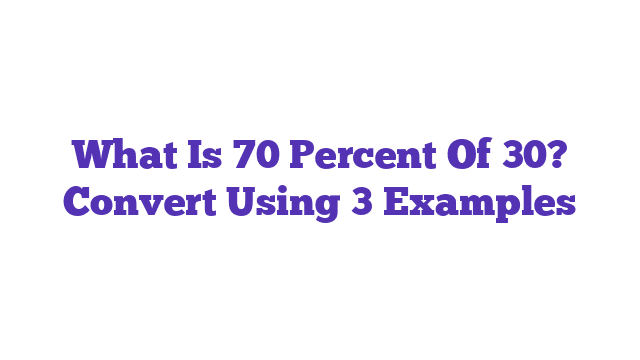 What Is 70 Percent Of 30? Convert Using 3 Examples