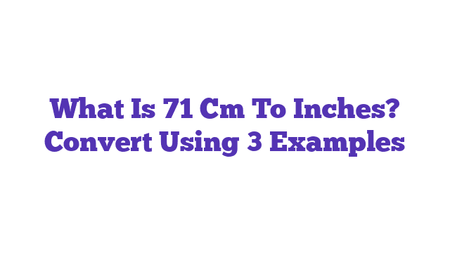 What Is 71 Cm To Inches? Convert Using 3 Examples