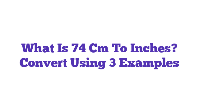 What Is 74 Cm To Inches? Convert Using 3 Examples