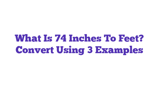 What Is 74 Inches To Feet? Convert Using 3 Examples