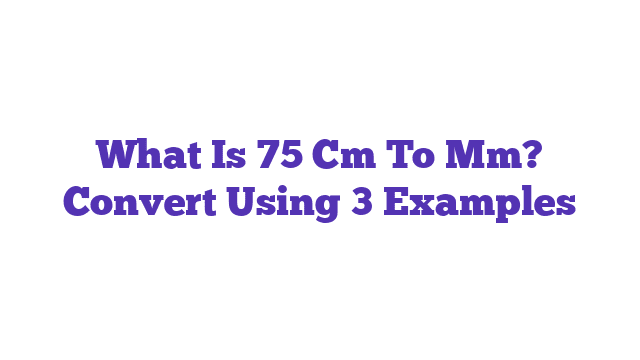 What Is 75 Cm To Mm? Convert Using 3 Examples