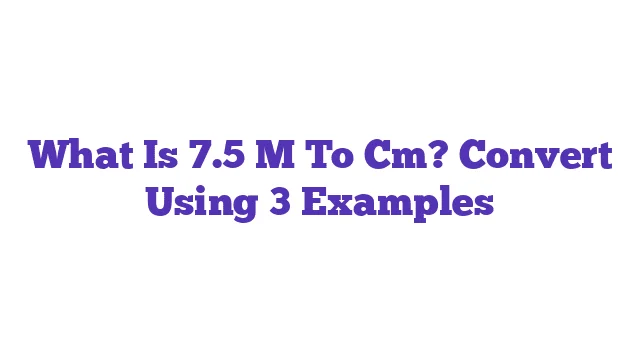 What Is 7.5 M To Cm? Convert Using 3 Examples