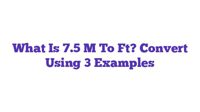 What Is 7.5 M To Ft? Convert Using 3 Examples