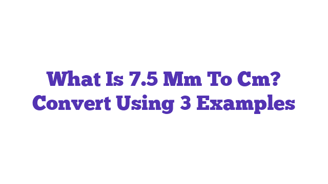 What Is 7.5 Mm To Cm? Convert Using 3 Examples