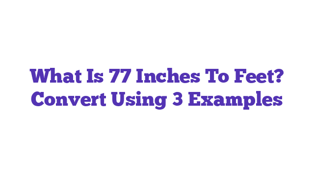 What Is 77 Inches To Feet? Convert Using 3 Examples