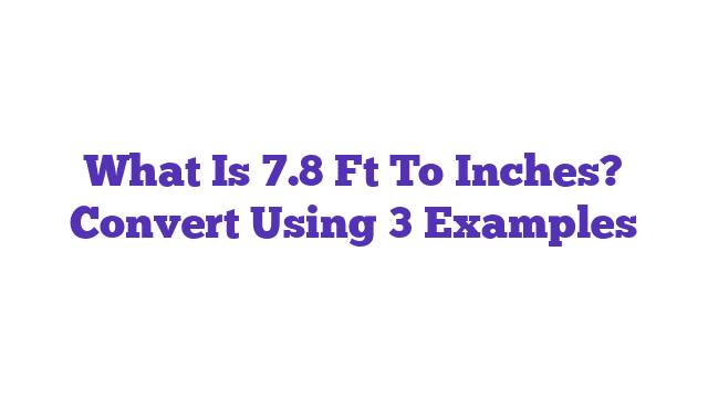 What Is 7.8 Ft To Inches? Convert Using 3 Examples