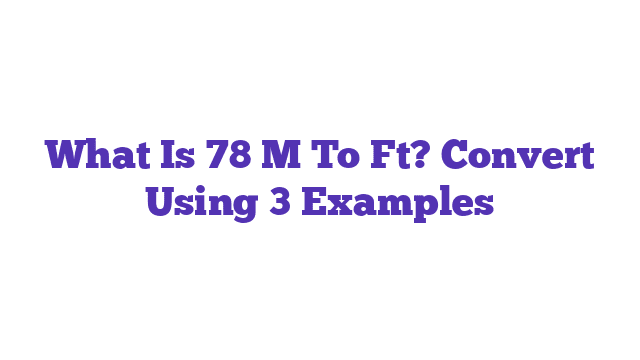 What Is 78 M To Ft? Convert Using 3 Examples