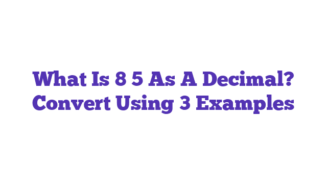 What Is 8 5 As A Decimal? Convert Using 3 Examples